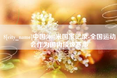 迪庆中国5000米国家记录-全国运动会作为国内顶级赛事