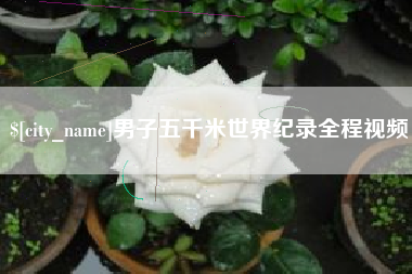 迪庆男子五千米世界纪录全程视频