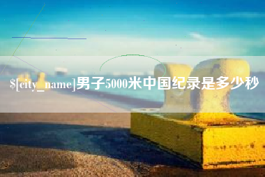 迪庆男子5000米中国纪录是多少秒