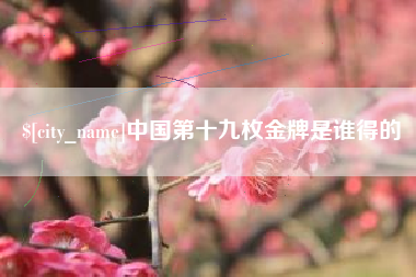 迪庆中国第十九枚金牌是谁得的