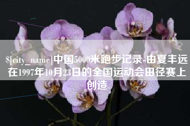 迪庆中国5000米跑步记录-由夏丰远在1997年10月23日的全国运动会田径赛上创造