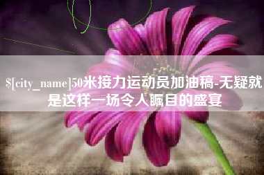 迪庆50米接力运动员加油稿-无疑就是这样一场令人瞩目的盛宴