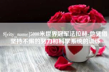 迪庆5000米世界冠军法拉赫-他凭借坚持不懈的努力和科学系统的训练