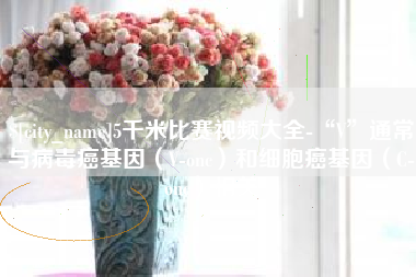 迪庆5千米比赛视频大全-“V”通常与病毒癌基因（V-onc）和细胞癌基因（C-onc）相关