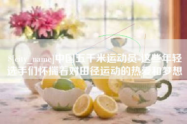 迪庆中国五千米运动员-这些年轻选手们怀揣着对田径运动的热爱和梦想