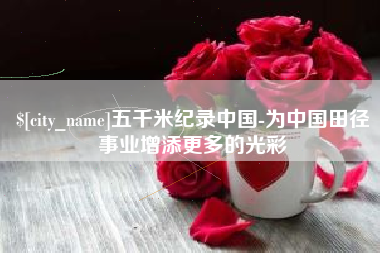 迪庆五千米纪录中国-为中国田径事业增添更多的光彩