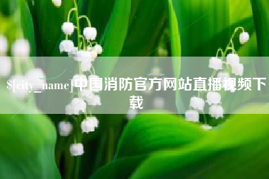 迪庆中国消防官方网站直播视频下载