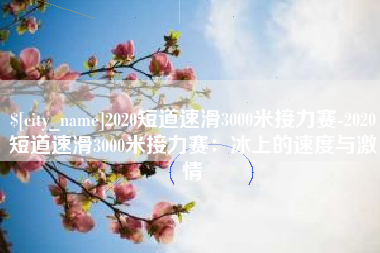 迪庆2020短道速滑3000米接力赛-2020短道速滑3000米接力赛：冰上的速度与激情