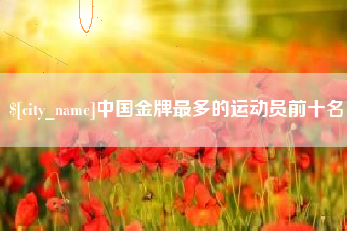 迪庆中国金牌最多的运动员前十名