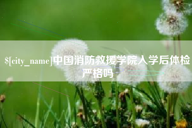 迪庆中国消防救援学院入学后体检严格吗