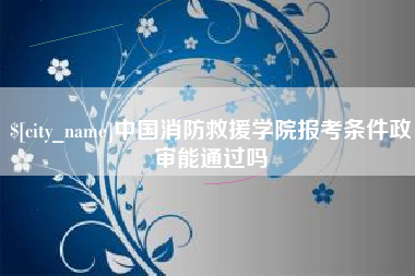 迪庆中国消防救援学院报考条件政审能通过吗